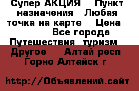 Супер АКЦИЯ! › Пункт назначения ­ Любая точка на карте! › Цена ­ 5 000 - Все города Путешествия, туризм » Другое   . Алтай респ.,Горно-Алтайск г.